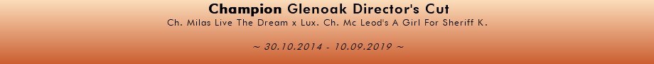  Champion Glenoak Director's Cut Ch. Milas Live The Dream x Lux. Ch. Mc Leod's A Girl For Sheriff K. ~ 30.10.2014 - 10.09.2019 ~ 